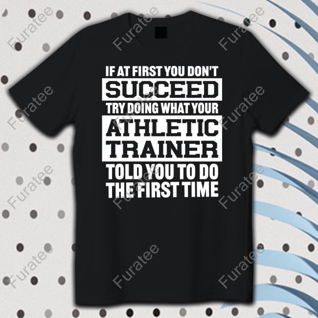 @Missk_Atc If At First You Don't Succeed Try Doing What Your Athletic Trainer Told You To Do The First Time Tee Shirt